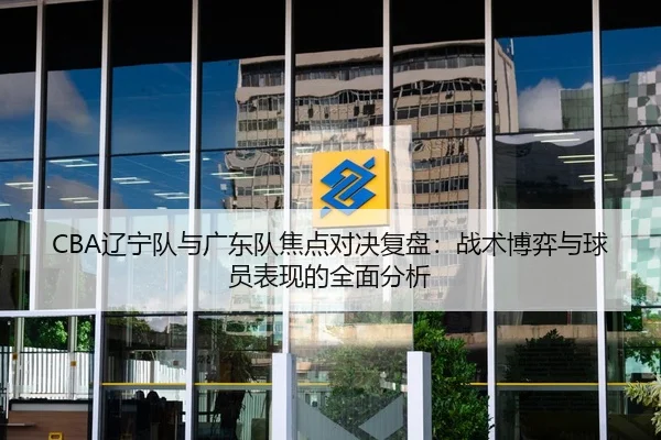 CBA辽宁队与广东队焦点对决复盘：战术博弈与球员表现的全面分析